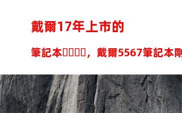 戴爾17年上市的筆記本，戴爾5567筆記本剛上市價格